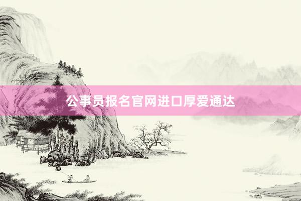 公事员报名官网进口厚爱通达