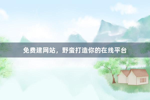 免费建网站，野蛮打造你的在线平台