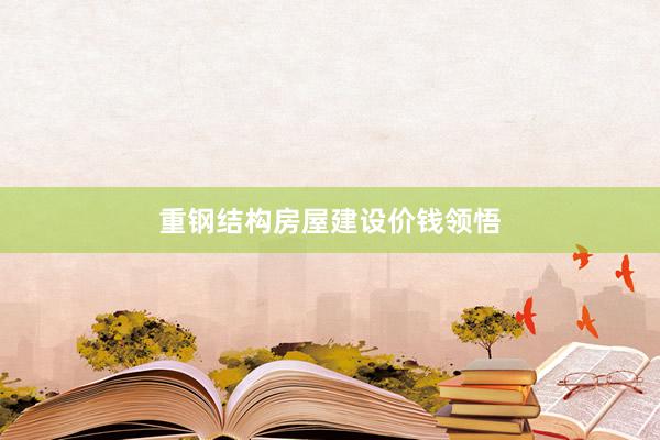 重钢结构房屋建设价钱领悟