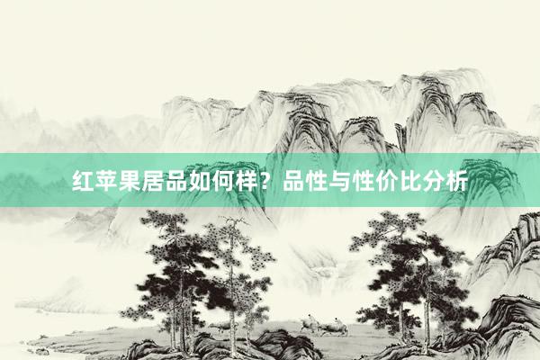 红苹果居品如何样？品性与性价比分析