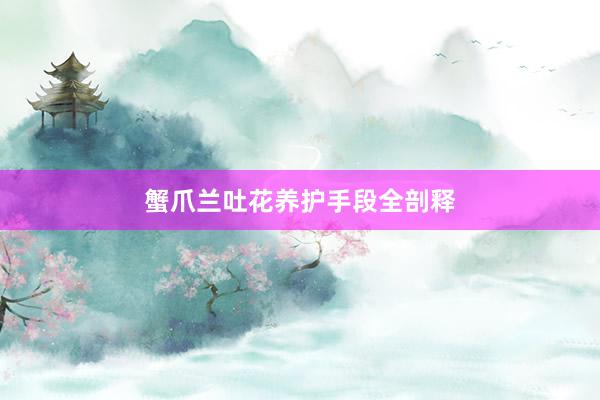 蟹爪兰吐花养护手段全剖释