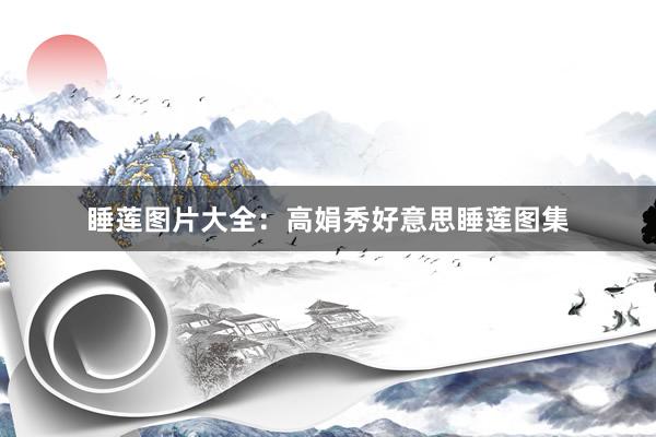 睡莲图片大全：高娟秀好意思睡莲图集