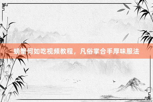 螃蟹何如吃视频教程，凡俗掌合手厚味服法